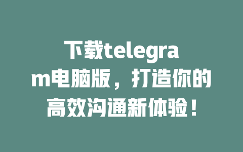 下载telegram电脑版,打造你的高效沟通新体验! 一