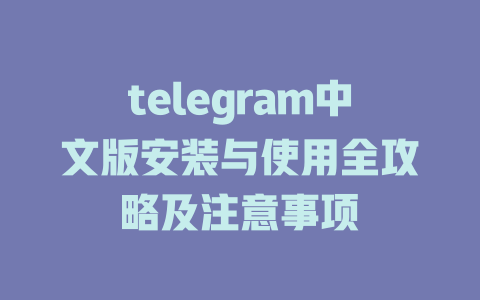 telegram中文版安装与使用全攻略及注意事项 一