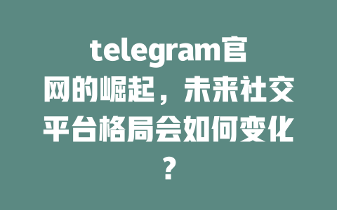 telegram官网的崛起,未来社交平台格局会如何变化? 一