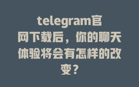 telegram官网下载后,你的聊天体验将会有怎样的改变? 一