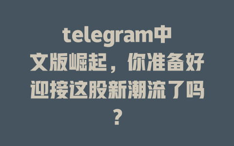 telegram中文版崛起,你准备好迎接这股新潮流了吗? 一