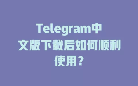 Telegram中文版下载后如何顺利使用? 一