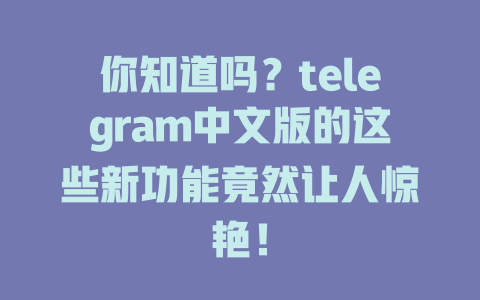你知道吗?telegram中文版的这些新功能竟然让人惊艳! 一