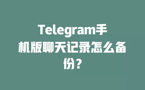 Telegram手机版聊天记录怎么备份? 一