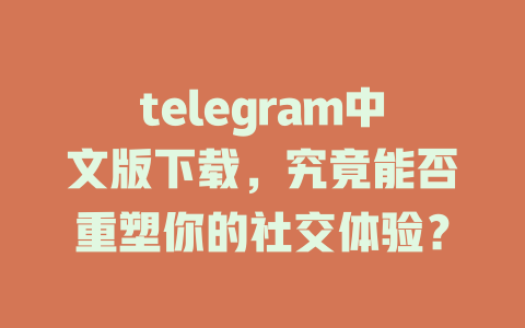 telegram中文版下载,究竟能否重塑你的社交体验? 一