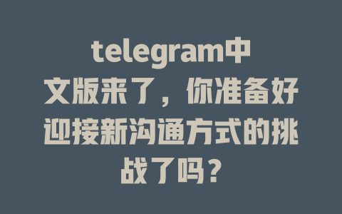 telegram中文版来了,你准备好迎接新沟通方式的挑战了吗? 一