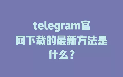 telegram官网下载的最新方法是什么? 一