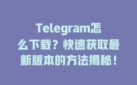 Telegram怎么下载?快速获取最新版本的方法揭秘! 一