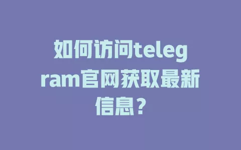 如何访问telegram官网获取最新信息? 一