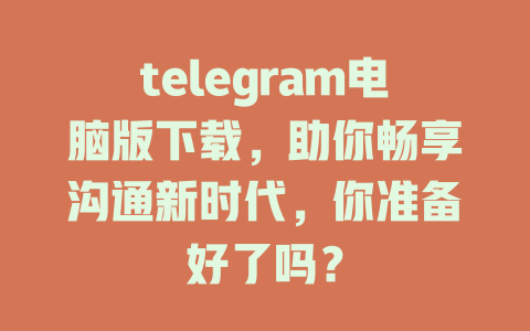 telegram电脑版下载,助你畅享沟通新时代,你准备好了吗? 一