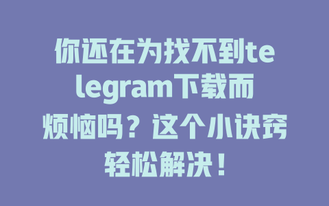 你还在为找不到telegram下载而烦恼吗?这个小诀窍轻松解决! 一