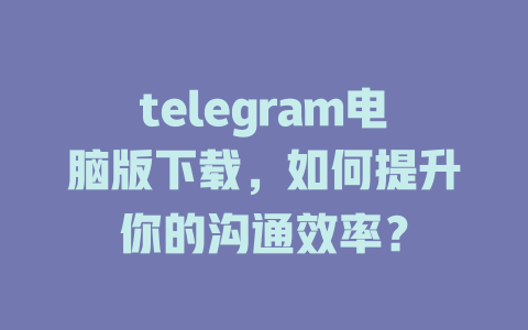 telegram电脑版下载,如何提升你的沟通效率? 一