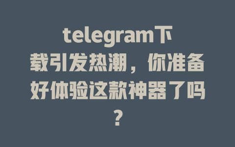telegram下载引发热潮,你准备好体验这款神器了吗? 一