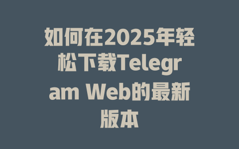 如何在2025年轻松下载Telegram Web的最新版本
