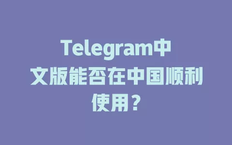Telegram中文版能否在中国顺利使用? 一