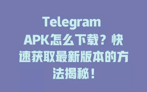 Telegram APK怎么下载?快速获取最新版本的方法揭秘! 一