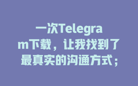 一次Telegram下载,让我找到了最真实的沟通方式; 一