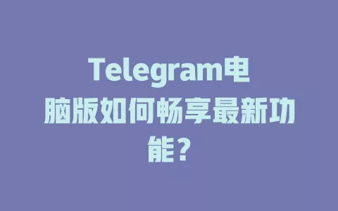 Telegram电脑版如何畅享最新功能? 一
