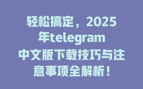 轻松搞定,2025年telegram中文版下载技巧与注意事项全解析! 一