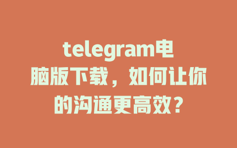 telegram电脑版下载,如何让你的沟通更高效? 一